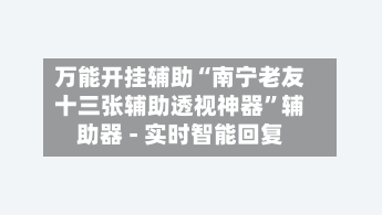 万能开挂辅助“南宁老友十三张辅助透视神器”辅助器 - 实时智能回复