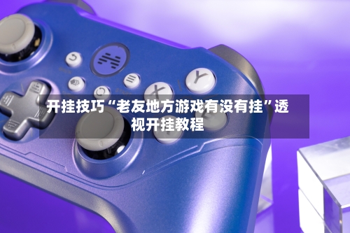 开挂技巧“老友地方游戏有没有挂”透视开挂教程