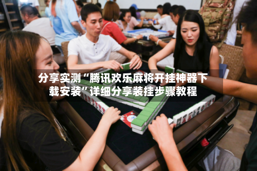 分享实测“腾讯欢乐麻将开挂神器下载安装”详细分享装挂步骤教程