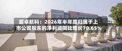 超卓航科:2026年半年度归属于上市公司股东的净利润同比增长70.65%-第1张图片