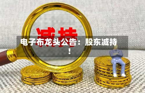 电子布龙头公告：股东减持！