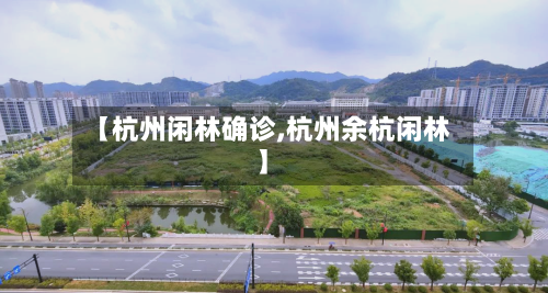 【杭州闲林确诊,杭州余杭闲林】