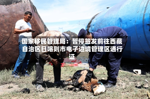 国家移民管理局：暂停签发前往西藏自治区日喀则市电子边境管理区通行证