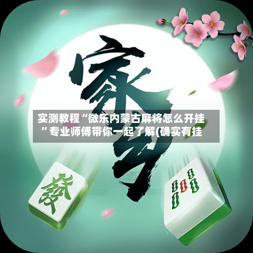 实测教程“微乐内蒙古麻将怎么开挂”专业师傅带你一起了解(确实有挂