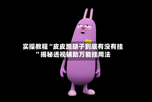 实操教程“皮皮跑胡子到底有没有挂”揭秘透视辅助万能挂用法