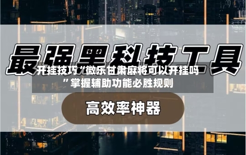 开挂技巧“微乐甘肃麻将可以开挂吗”掌握辅助功能必胜规则