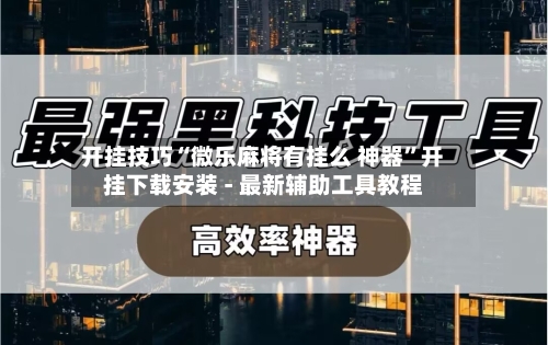 开挂技巧“微乐麻将有挂么 神器”开挂下载安装 - 最新辅助工具教程