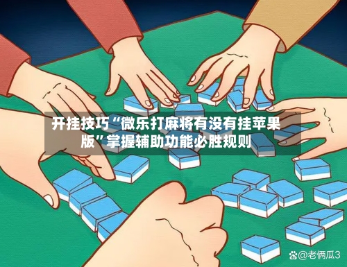 开挂技巧“微乐打麻将有没有挂苹果版”掌握辅助功能必胜规则