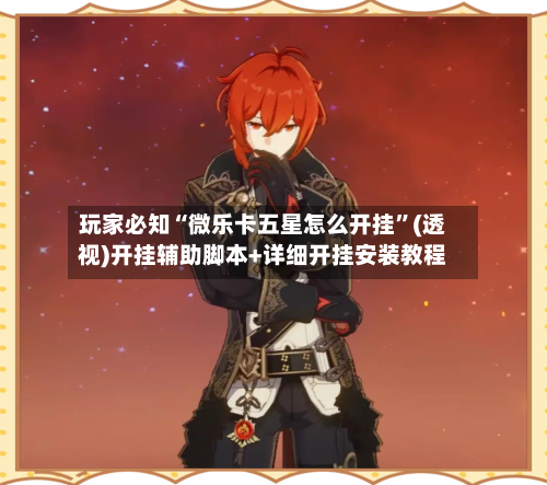 玩家必知“微乐卡五星怎么开挂”(透视)开挂辅助脚本+详细开挂安装教程
