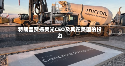特朗普赞扬美光CEO及其在美国的投资