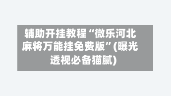 辅助开挂教程“微乐河北麻将万能挂免费版”(曝光透视必备猫腻)
