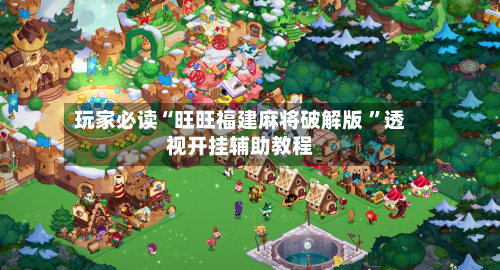 玩家必读“旺旺福建麻将破解版 ”透视开挂辅助教程