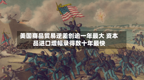 美国商品贸易逆差创逾一年最大 资本品进口增幅录得数十年最快