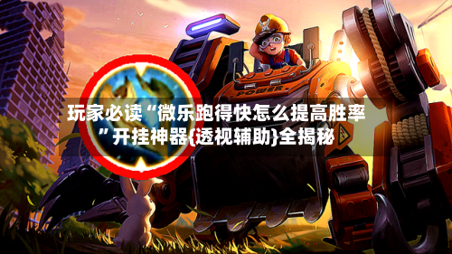 玩家必读“微乐跑得快怎么提高胜率”开挂神器{透视辅助}全揭秘