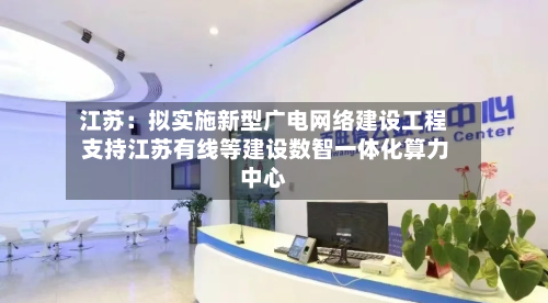 江苏：拟实施新型广电网络建设工程 支持江苏有线等建设数智一体化算力中心
