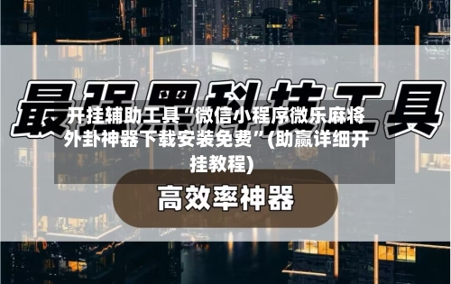 开挂辅助工具“微信小程序微乐麻将外卦神器下载安装免费”(助赢详细开挂教程)