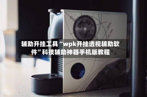 辅助开挂工具“wpk开挂透视辅助软件”科技辅助神器手机版教程
