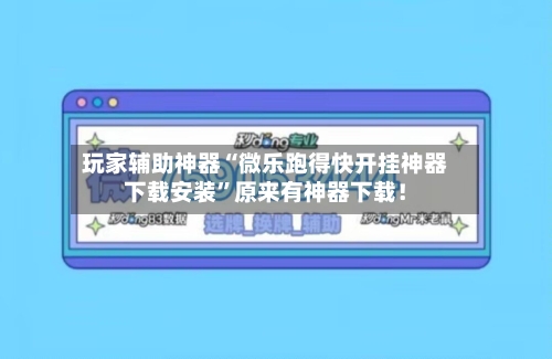 玩家辅助神器“微乐跑得快开挂神器下载安装”原来有神器下载！