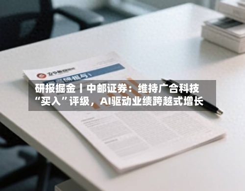 研报掘金丨中邮证券：维持广合科技“买入”评级，AI驱动业绩跨越式增长