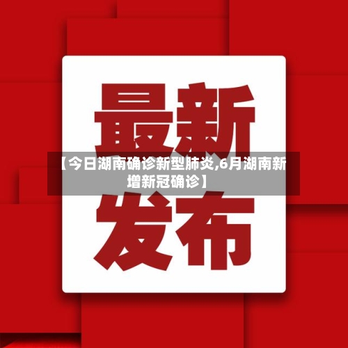 【今日湖南确诊新型肺炎,6月湖南新增新冠确诊】