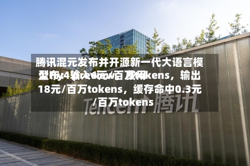 腾讯混元发布并开源新一代大语言模型Hy4 preview，费用公布：输入6元/百万tokens，输出18元/百万tokens，缓存命中0.3元/百万tokens