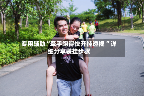 专用辅助“牵手跑得快开挂透视 ”详细分享装挂步骤