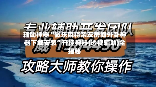 辅助神器“微乐麻将亲友房间外卦神器下载安装”开挂神器{透视辅助}全揭秘