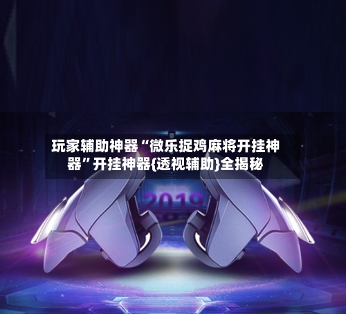 玩家辅助神器“微乐捉鸡麻将开挂神器”开挂神器{透视辅助}全揭秘