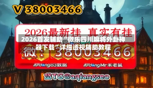 2026首发辅助“微乐四川麻将外卦神器下载”详细透视辅助教程