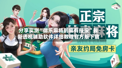 分享实测“微乐麻将到底有挂没”最新透视辅助软件详细教程官方版下载