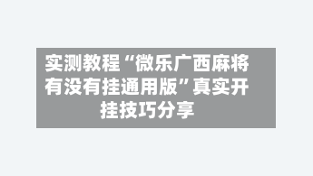 实测教程“微乐广西麻将有没有挂通用版”真实开挂技巧分享