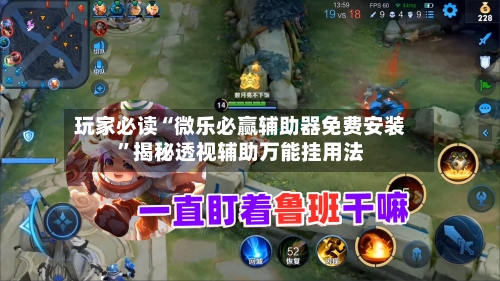 玩家必读“微乐必赢辅助器免费安装”揭秘透视辅助万能挂用法