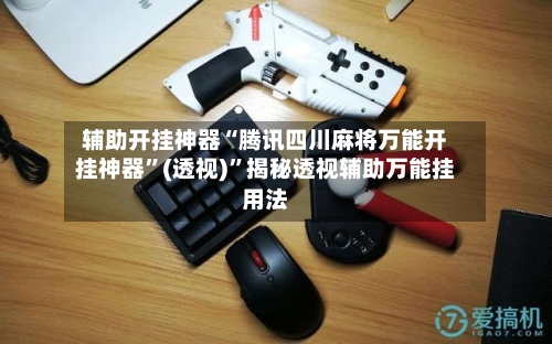 辅助开挂神器“腾讯四川麻将万能开挂神器”(透视)”揭秘透视辅助万能挂用法