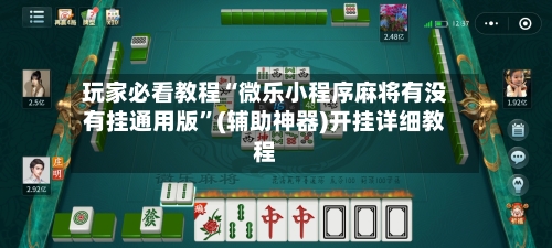 玩家必看教程“微乐小程序麻将有没有挂通用版”(辅助神器)开挂详细教程