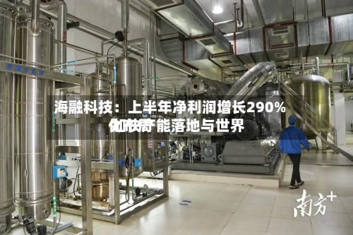 海融科技：上半年净利润增长290% 加快产能落地与世界化布局
