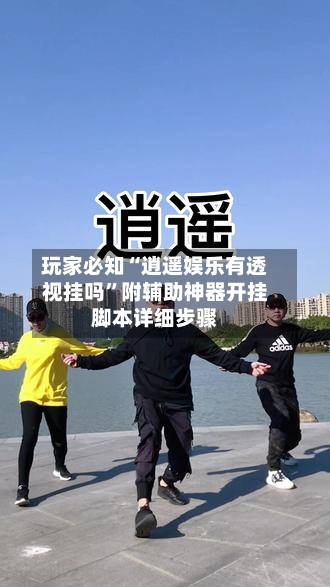 玩家必知“逍遥娱乐有透视挂吗”附辅助神器开挂脚本详细步骤
