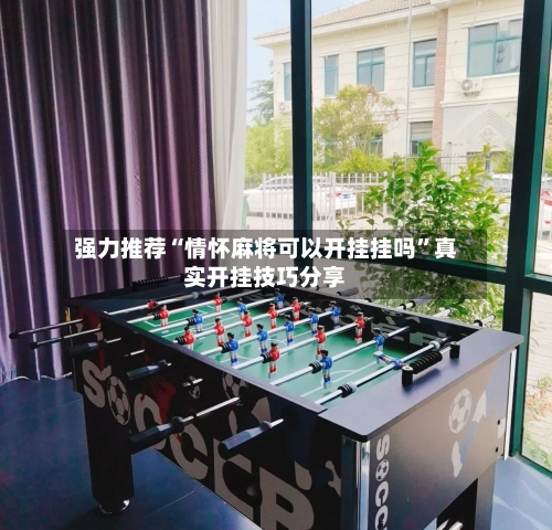 强力推荐“情怀麻将可以开挂挂吗”真实开挂技巧分享