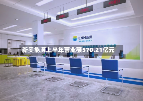 新奥能源上半年营业额570.21亿元