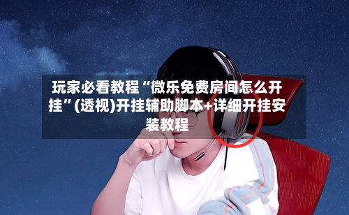 玩家必看教程“微乐免费房间怎么开挂”(透视)开挂辅助脚本+详细开挂安装教程