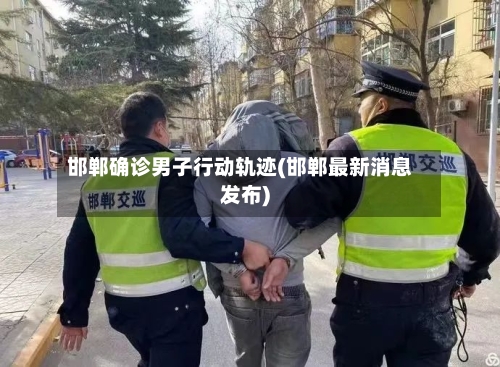 邯郸确诊男子行动轨迹(邯郸最新消息发布)