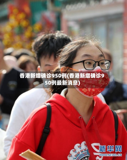 香港新增确诊950例(香港新增确诊950例最新消息)