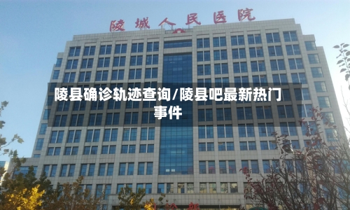 陵县确诊轨迹查询/陵县吧最新热门事件