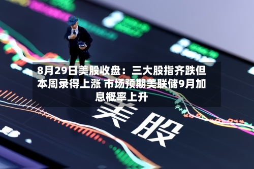 8月29日美股收盘：三大股指齐跌但本周录得上涨 市场预期美联储9月加息概率上升