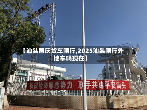 【汕头国庆货车限行,2025汕头限行外地车吗现在】