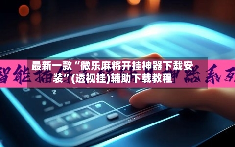 最新一款“微乐麻将开挂神器下载安装”(透视挂)辅助下载教程