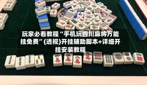 玩家必看教程“手机玩四川麻将万能挂免费”(透视)开挂辅助脚本+详细开挂安装教程