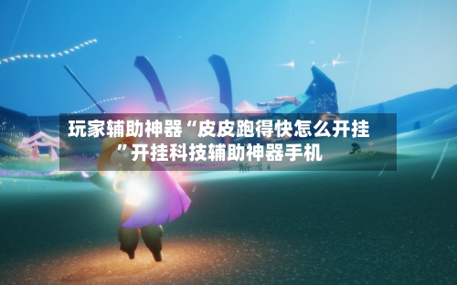 玩家辅助神器“皮皮跑得快怎么开挂”开挂科技辅助神器手机