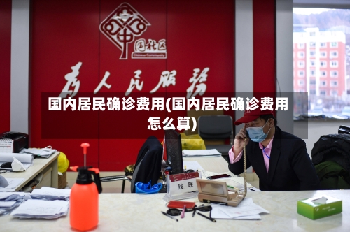 国内居民确诊费用(国内居民确诊费用怎么算)