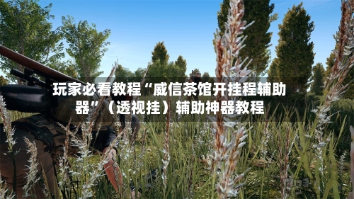 玩家必看教程“威信茶馆开挂程辅助器”（透视挂）辅助神器教程