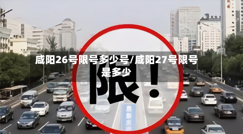 咸阳26号限号多少号/咸阳27号限号是多少